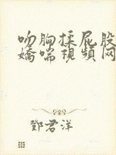 吻胸揉屁股摸腿娇喘视频网站