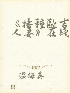 《播种欧吉桑与人妻》在线观看