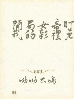 开局女帝盯上了我的彩礼免费完整观看