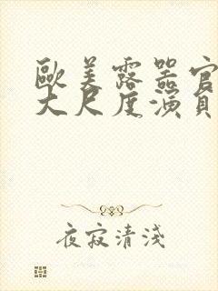 欧美露器官做爰大尺度演员表