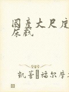 国产大尺度激情床戏