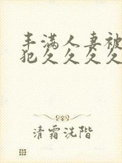 丰满人妻被公侵犯久久久久