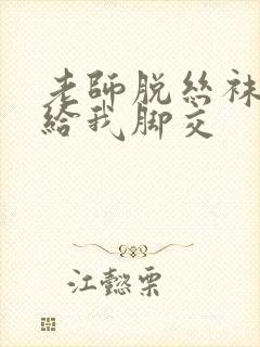 老师脱丝袜用脚给我脚交封面