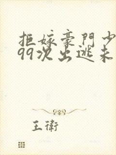 拒嫁豪门少奶奶99次出逃未删减版免费阅读