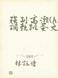 强制高潮(h)调教跳蛋文