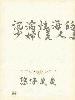 沉沦性海的人妻少妇(美人妻的沦陷)第