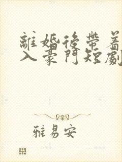 离婚后带着崽嫁入豪门短剧