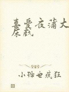 喜爱夜蒲大尺度床戏