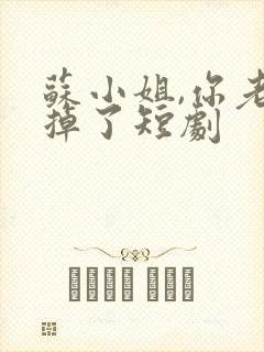 苏小姐,你老公掉了短剧