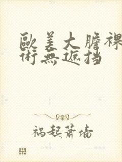 欧美大胆裸体艺术无遮挡