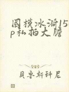 国模冰漪150p私拍大胆