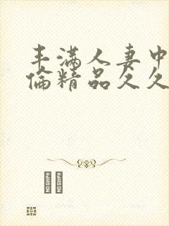 丰满人妻中伦妇伦精品久久