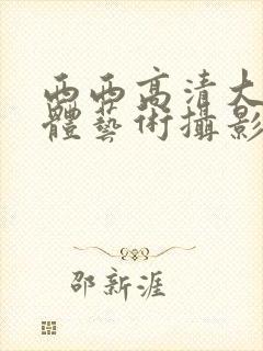 西西高清大胆人体艺术摄影