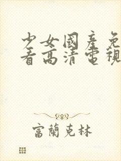 少女国产免费观看高清电视剧韩剧