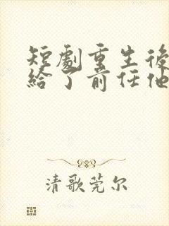 短剧重生后我嫁给了前任他叔完整版