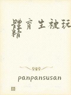 体育生被玩弄射精