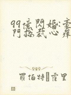 99亿闪婚:豪门总裁心痒痒