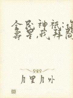 全民神祇:你拜寿星,我拜阎王txt