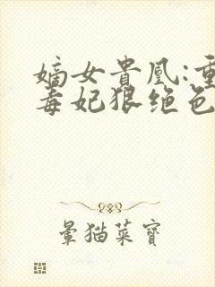 嫡女贵凰:重生毒妃狠绝色免费