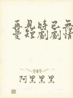 再见时已无恨无爱短剧剧情