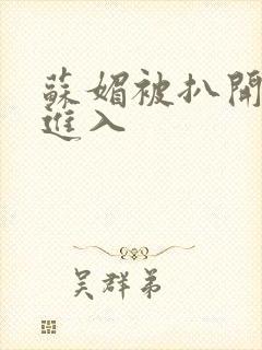 苏媚被扒开双腿进入