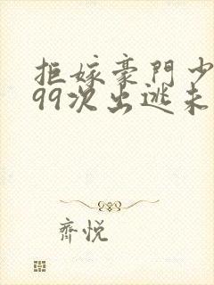 拒嫁豪门少夫人99次出逃未删减版免费阅读