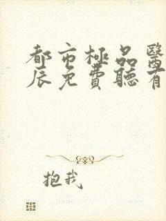 都市极品医神叶辰免费听有声小说