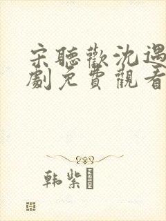 宋听欢沈遇青短剧免费观看