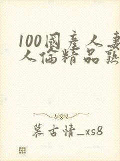 100国产人妻人伦精品熟女