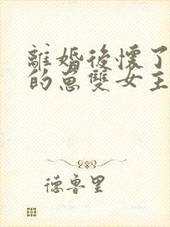 离婚后怀了前妻的崽双女主