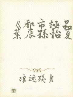 《都市极品医神叶辰孙怡夏若雪》正版小说