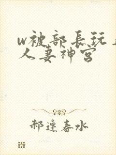 w被部长玩弄的人妻神宫