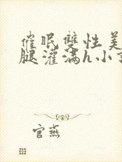 催眠双性美人张腿灌满h小说