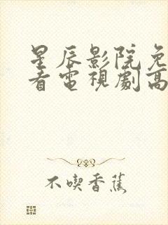 星辰影院免费观看电视剧高清西瓜