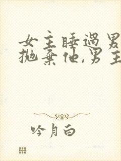 女主睡过男主就抛弃他,男主黑化