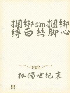 捆绑sm捆绑束缚白丝脚心