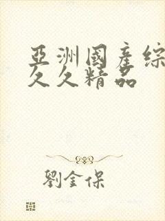 亚洲国产综合久久久精品