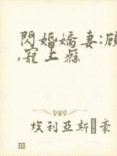 闪婚娇妻:顾少,宠上瘾