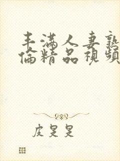 丰满人妻熟妇又伦精品视频