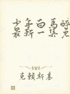 少年白马醉春风最新一集免费观看