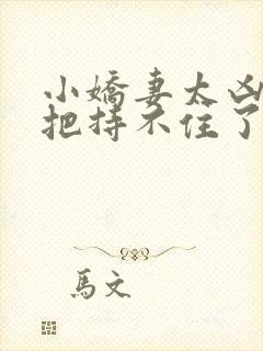 小娇妻太凶陆爷把持不住了短剧在线免费看