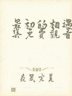 最初的相遇40集免费观看西瓜