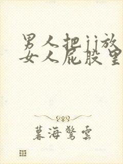 男人把jj放入女人屁股里面视频