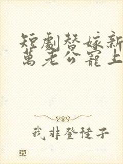 短剧替嫁新娘亿万老公宠上天