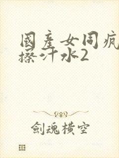 国产女同疯狂摩擦汁水2