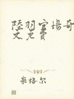 陆羽官场奇才全文免费