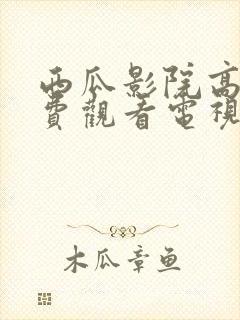 西瓜影院高清免费观看电视剧软件特