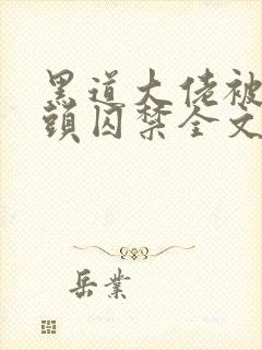 黑道大佬被死对头囚禁全文在线阅读