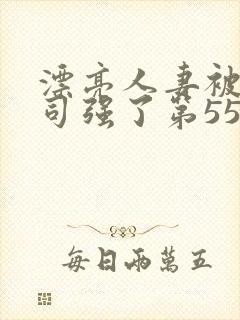 漂亮人妻被夫上司强了第55集