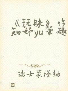 《玩昧》作者:知妤yu笔趣阁免费阅读